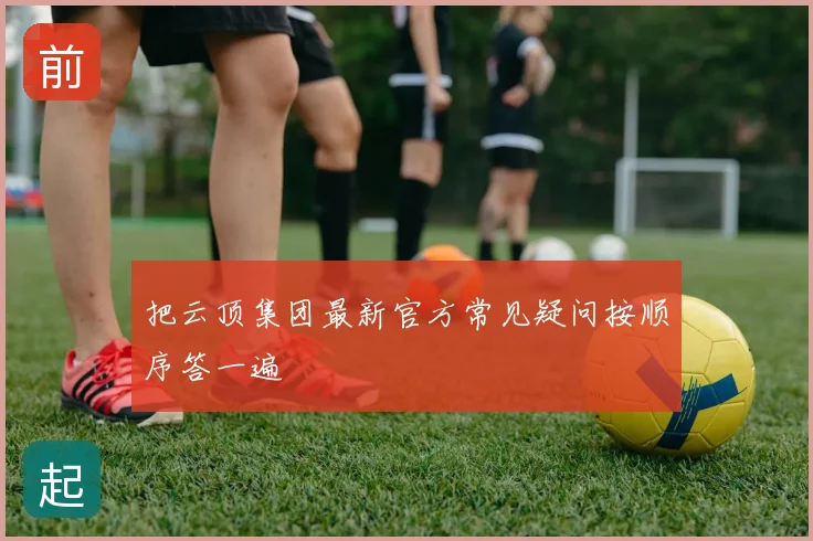 把云顶集团最新官方常见疑问按顺序答一遍