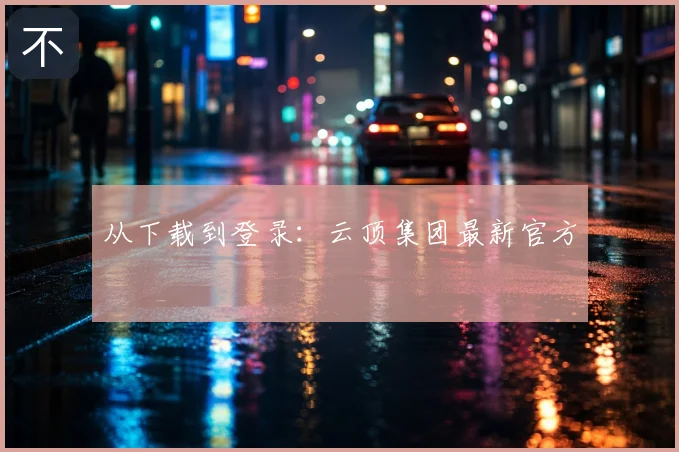 从下载到登录：云顶集团最新官方