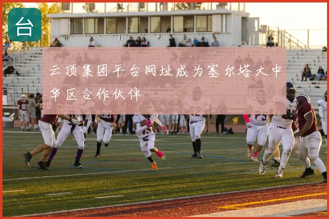 云顶集团平台网址成为塞尔塔大中华区合作伙伴